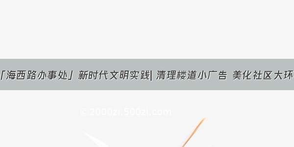 「海西路办事处」新时代文明实践| 清理楼道小广告 美化社区大环境