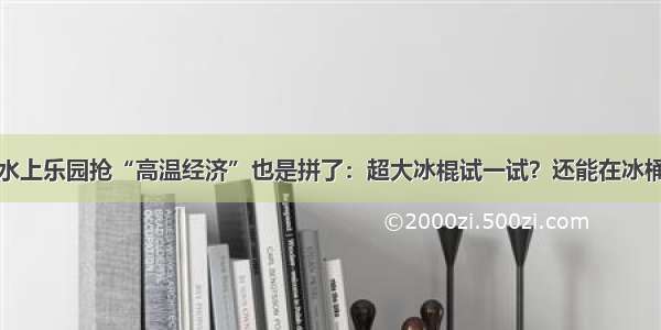 重庆各大水上乐园抢“高温经济”也是拼了：超大冰棍试一试？还能在冰桶里打麻将