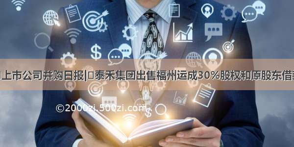 ​上市公司并购日报|​泰禾集团出售福州运成30%股权和原股东借款