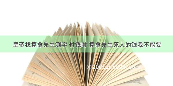 皇帝找算命先生测字 付钱时 算命先生死人的钱我不能要