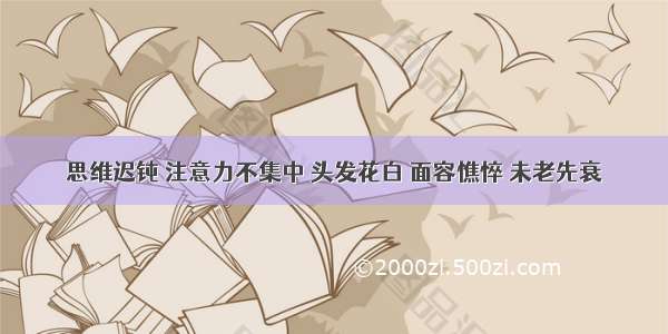 思维迟钝 注意力不集中 头发花白 面容憔悴 未老先衰