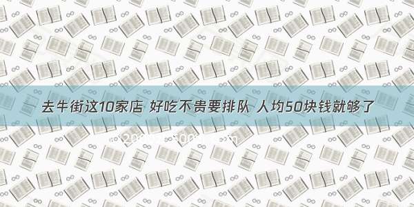 去牛街这10家店 好吃不贵要排队 人均50块钱就够了