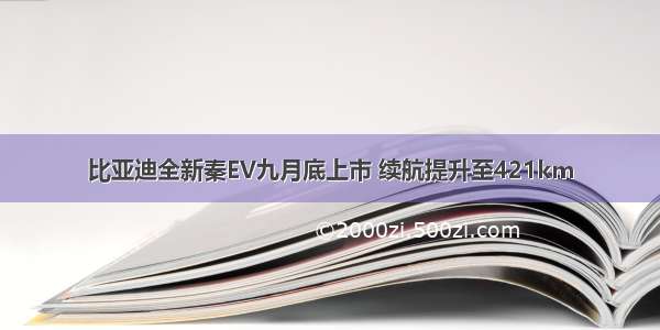 比亚迪全新秦EV九月底上市 续航提升至421km