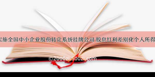 ​关于继续实施全国中小企业股份转让系统挂牌公司 股息红利差别化个人所得税政策的公