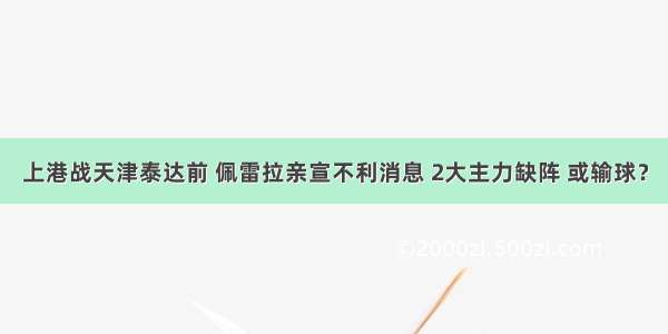 上港战天津泰达前 佩雷拉亲宣不利消息 2大主力缺阵 或输球？