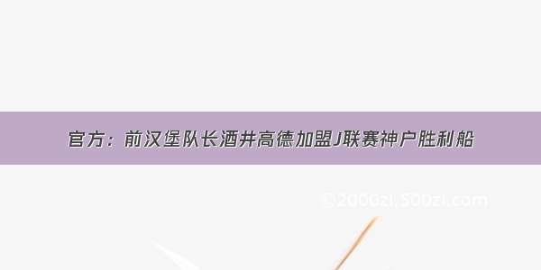 官方：前汉堡队长酒井高德加盟J联赛神户胜利船