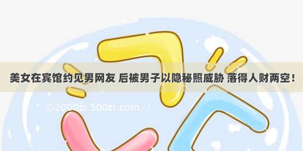 美女在宾馆约见男网友 后被男子以隐秘照威胁 落得人财两空！