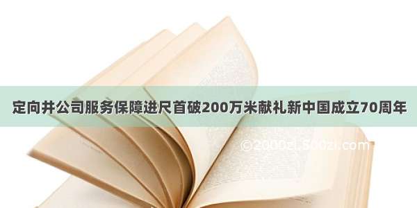 定向井公司服务保障进尺首破200万米献礼新中国成立70周年