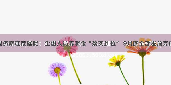 国务院连夜催促：企退人员养老金“落实到位” 9月底全部发放完成