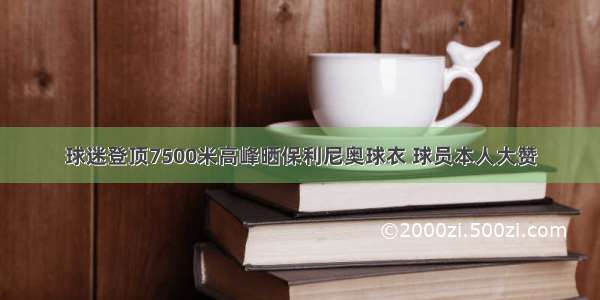 球迷登顶7500米高峰晒保利尼奥球衣 球员本人大赞