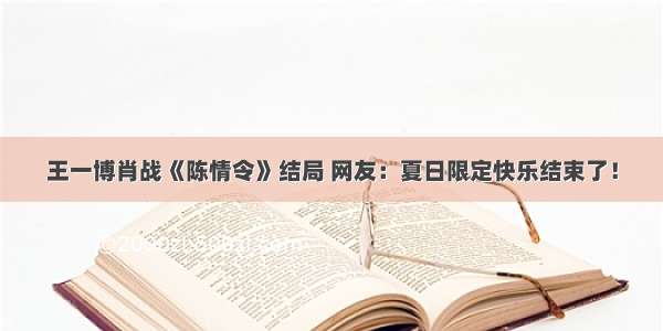 王一博肖战《陈情令》结局 网友：夏日限定快乐结束了！