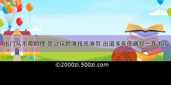 出门从不带助理 是公认的演技派演员 出道多年低调却一直不火