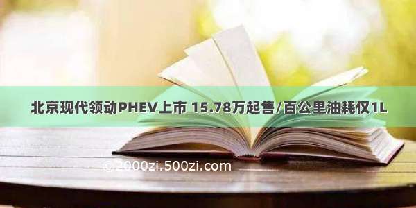 北京现代领动PHEV上市 15.78万起售/百公里油耗仅1L