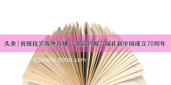 头条 | 剪纸技艺海外直播 “北京巧娘”献礼新中国成立70周年
