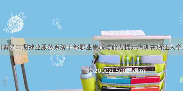 四川省第二期就业服务系统干部职业素质与能力提升培训在浙江大学开班