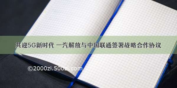 共迎5G新时代 一汽解放与中国联通签署战略合作协议