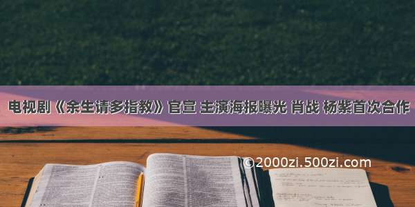 电视剧《余生请多指教》官宣 主演海报曝光 肖战 杨紫首次合作