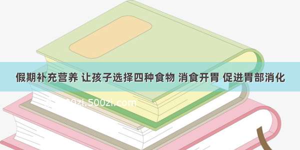 假期补充营养 让孩子选择四种食物 消食开胃 促进胃部消化