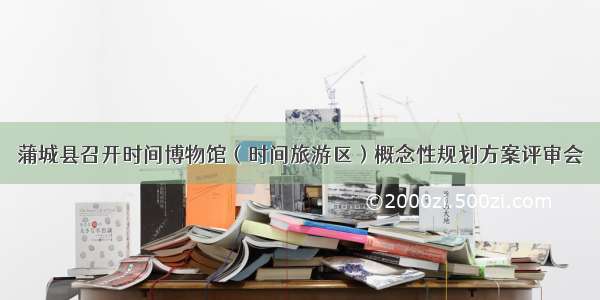 蒲城县召开时间博物馆（时间旅游区）概念性规划方案评审会