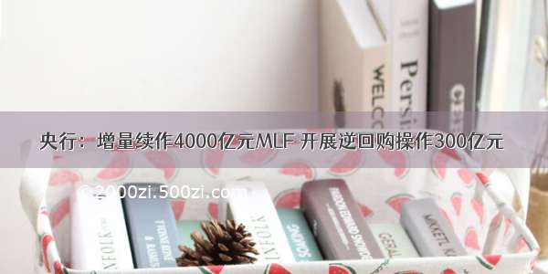 央行：增量续作4000亿元MLF 开展逆回购操作300亿元