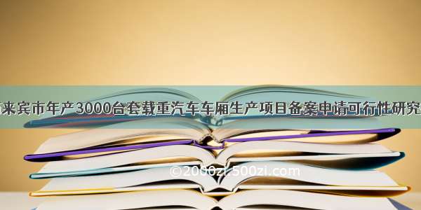 广西来宾市年产3000台套载重汽车车厢生产项目备案申请可行性研究报告