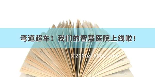 弯道超车！我们的智慧医院上线啦！