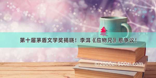 第十届茅盾文学奖揭晓！李洱《应物兄》惹争议！