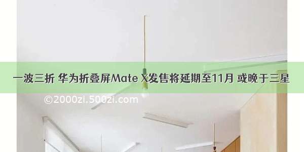 一波三折 华为折叠屏Mate X发售将延期至11月 或晚于三星