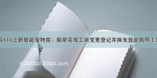 小米有品816上新智能宠物窝；佩蒂完成工商变更登记并换发营业执照丨宠业简报