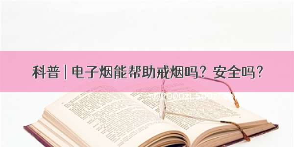 科普 | 电子烟能帮助戒烟吗？安全吗？