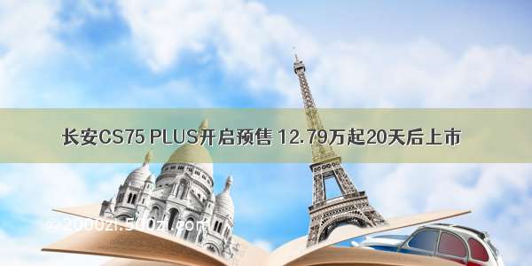 长安CS75 PLUS开启预售 12.79万起20天后上市