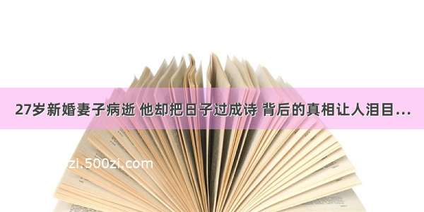 27岁新婚妻子病逝 他却把日子过成诗 背后的真相让人泪目…