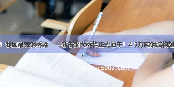 54.9米！我国最宽钢桥梁——新首钢大桥将正式通车！4.5万吨钢结构超“鸟巢”