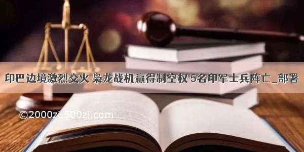 印巴边境激烈交火 枭龙战机赢得制空权 5名印军士兵阵亡_部署