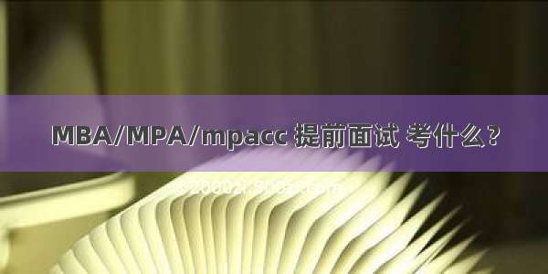 MBA/MPA/mpacc 提前面试 考什么？
