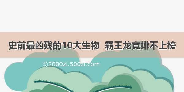 史前最凶残的10大生物  霸王龙竟排不上榜