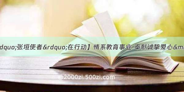 【落实总书记贺信精神“张垣使者”在行动】情系教育事业 奉献诚挚爱心—— 阳原爱在