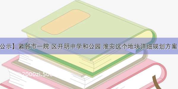 【公示】紧邻市一院 区开明中学和公园 淮安这个地块详细规划方案出炉