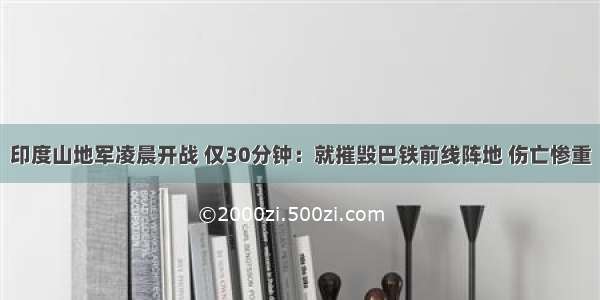 印度山地军凌晨开战 仅30分钟：就摧毁巴铁前线阵地 伤亡惨重