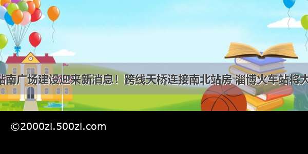 火车站南广场建设迎来新消息！跨线天桥连接南北站房 淄博火车站将大变样！