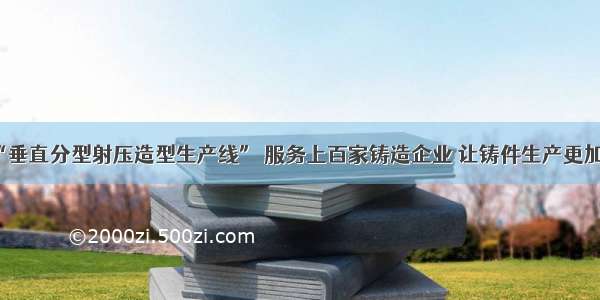 主打“垂直分型射压造型生产线” 服务上百家铸造企业 让铸件生产更加高效！