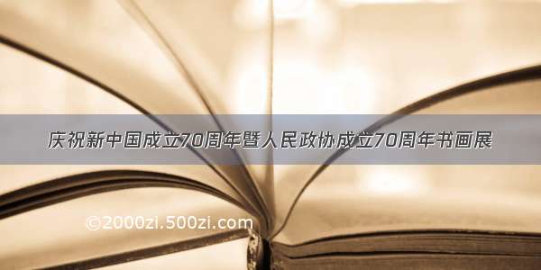 庆祝新中国成立70周年暨人民政协成立70周年书画展