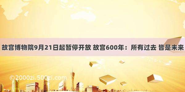 故宫博物院9月21日起暂停开放 故宫600年：所有过去 皆是未来