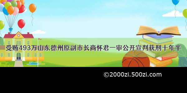 受贿493万山东德州原副市长商怀君一审公开宣判获刑十年半