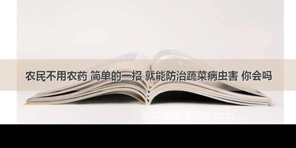 农民不用农药 简单的一招 就能防治蔬菜病虫害 你会吗