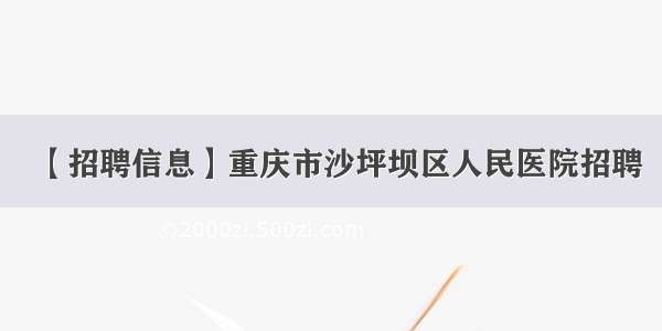 【招聘信息】重庆市沙坪坝区人民医院招聘