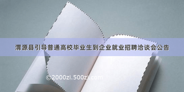 渭源县引导普通高校毕业生到企业就业招聘洽谈会公告