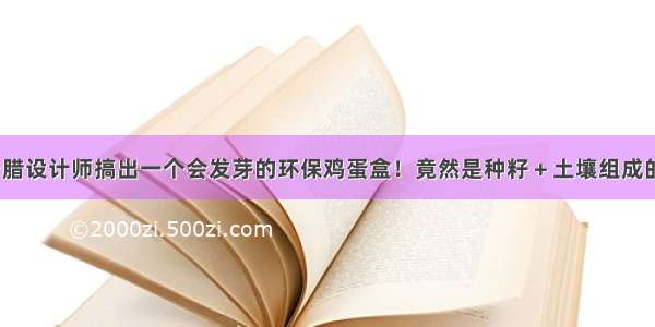 希腊设计师搞出一个会发芽的环保鸡蛋盒！竟然是种籽＋土壤组成的？