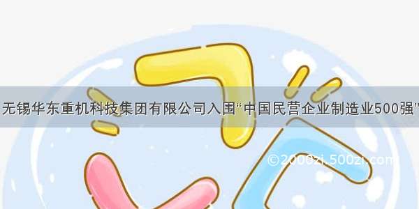 无锡华东重机科技集团有限公司入围“中国民营企业制造业500强”