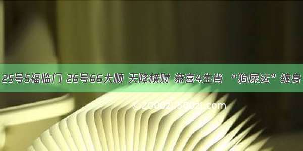 人算不如天算 25号5福临门 26号66大顺 天降横财 恭喜4生肖 “狗屎运”缠身 翻身变大富豪